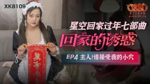 XK8109 帰宅の誘惑 EP4 主人の巨根で私の蜜穴を犯してください